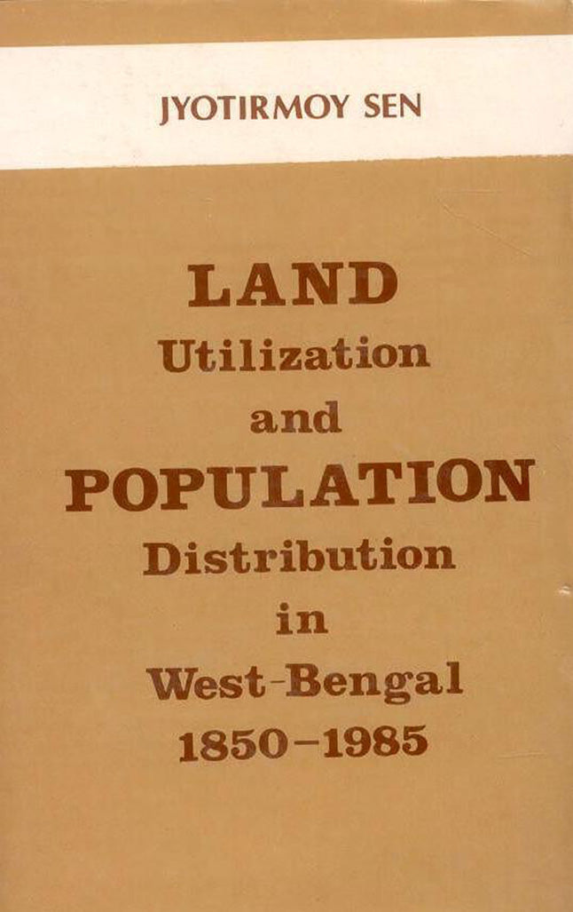 Land Utilisation and Population Distribution: A Case Study of West Bengal 1850-1985 By Jyotirmoy Sen