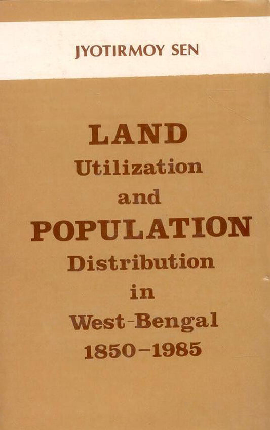 Land Utilisation and Population Distribution: A Case Study of West Bengal 1850-1985 By Jyotirmoy Sen