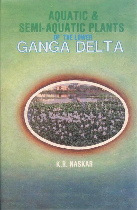 Aquatic and Semi Aquatic Plants of the Lower Ganga Delta: Its Taxonomy Ecology and Economic Importance By Kumudranjan Naskar