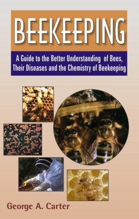 Beekeeping: A Guide to the Better Understanding of Bees Their Diseases and the Chemistry of Beekeeping By George A Carter